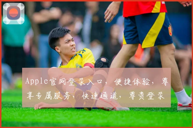 Apple官网登录入口，便捷体验，尊享专属服务，快速通道，尊贵登录，轻松掌握