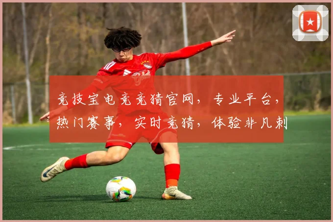 竞技宝电竞竞猜官网，专业平台，热门赛事，实时竞猜，体验非凡刺激，尽在掌握