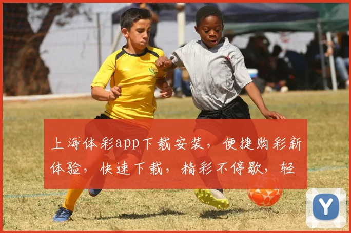 上海体彩app下载安装，便捷购彩新体验，快速下载，精彩不停歇，轻松中奖