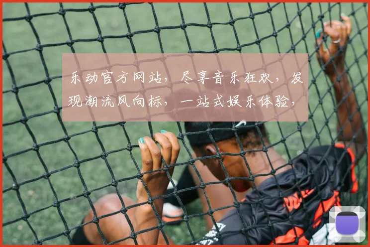 乐动官方网站，尽享音乐狂欢，发现潮流风向标，一站式娱乐体验，不容错过